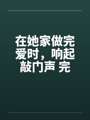 在她家做完爱时，响起敲门声 完结by佚名封面