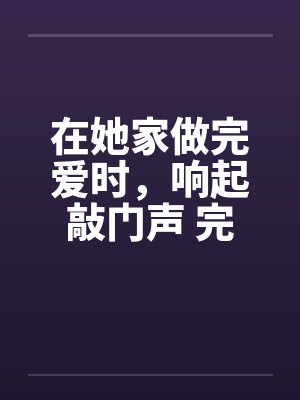 在她家做完爱时，响起敲门声 完结by佚名笔趣阁无弹窗封面
