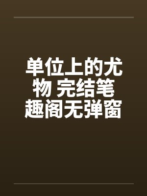 单位上的尤物 完结笔趣阁无弹窗封面