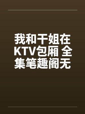我和干姐在KTV包厢 全集笔趣阁无弹窗封面