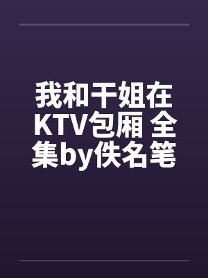 我和干姐在KTV包厢 全集by佚名笔趣阁无弹窗封面