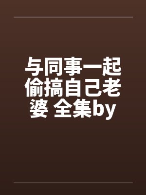 与同事一起偷搞自己老婆 全集by佚名封面