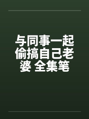 与同事一起偷搞自己老婆 全集笔趣阁无弹窗封面