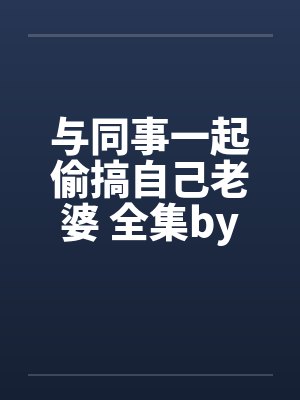 与同事一起偷搞自己老婆 全集by佚名笔趣阁无弹窗封面
