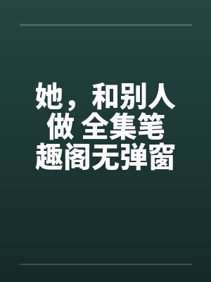 她，和别人做 全集笔趣阁无弹窗封面