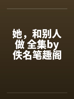 她，和别人做 全集by佚名笔趣阁无弹窗封面