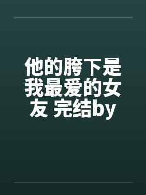 他的胯下是我最爱的女友 完结by佚名封面