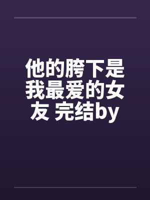 他的胯下是我最爱的女友 完结by佚名笔趣阁无弹窗封面