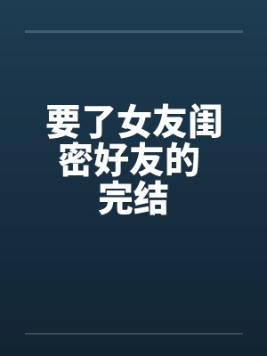 要了女友闺密好友的 完结笔趣阁无弹窗