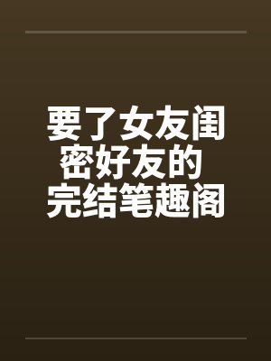 要了女友闺密好友的 完结笔趣阁无弹窗封面