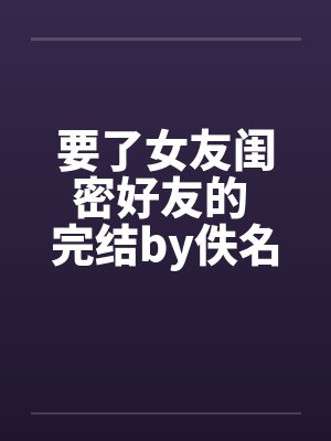 要了女友闺密好友的 完结by佚名笔趣阁无弹窗封面