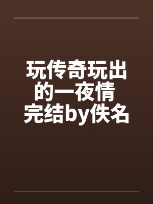 玩传奇玩出的一夜情 完结by佚名封面
