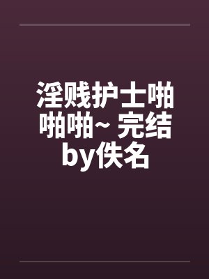 淫贱护士啪啪啪~ 完结by佚名封面