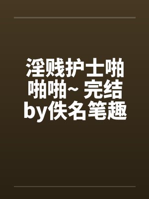 淫贱护士啪啪啪~ 完结by佚名笔趣阁无弹窗封面