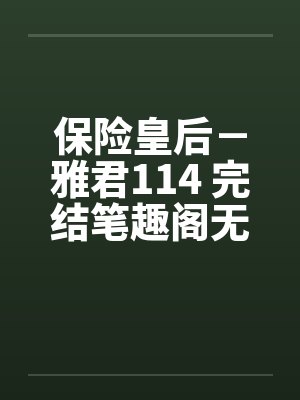 保险皇后－雅君114 完结笔趣阁无弹窗封面