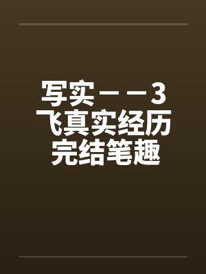 写实－－3飞真实经历 完结笔趣阁无弹窗封面