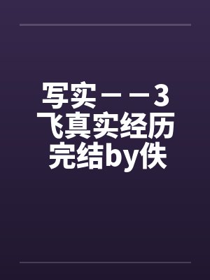 写实－－3飞真实经历 完结by佚名笔趣阁无弹窗封面