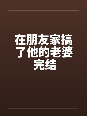 在朋友家搞了他的老婆 完结