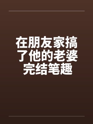 在朋友家搞了他的老婆 完结笔趣阁无弹窗封面