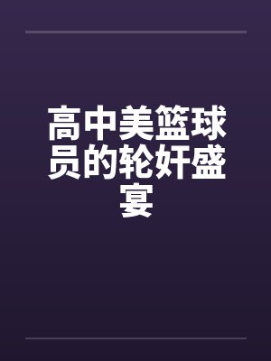 高中美篮球员的轮奸盛宴封面