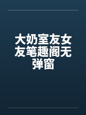 大奶室友女友笔趣阁无弹窗封面