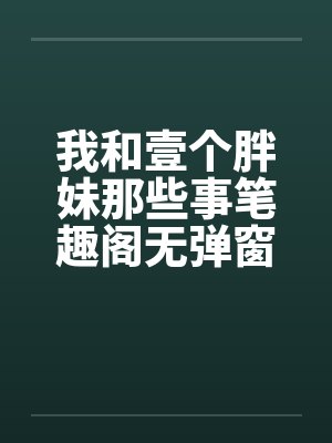我和壹个胖妹那些事笔趣阁无弹窗封面