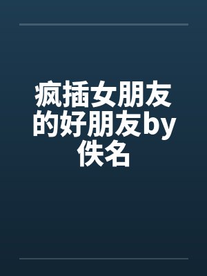 疯插女朋友的好朋友by佚名封面
