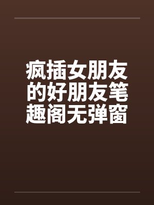 疯插女朋友的好朋友笔趣阁无弹窗封面