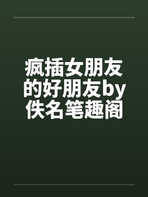 疯插女朋友的好朋友by佚名笔趣阁无弹窗封面