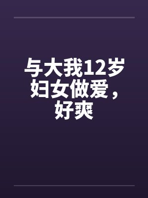 与大我12岁妇女做爱，好爽封面