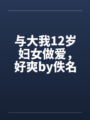 与大我12岁妇女做爱，好爽by佚名封面