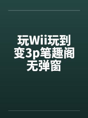 玩Wii玩到变3p笔趣阁无弹窗封面