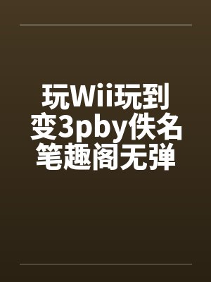 玩Wii玩到变3pby佚名笔趣阁无弹窗封面