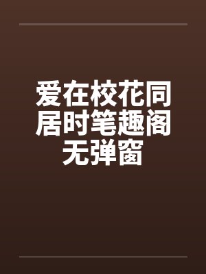 爱在校花同居时笔趣阁无弹窗封面
