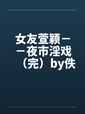 女友萱颖－－夜市淫戏（完）by佚名封面