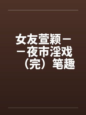 女友萱颖－－夜市淫戏（完）笔趣阁无弹窗封面