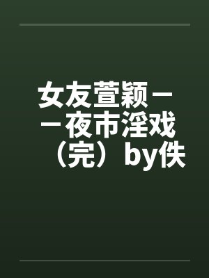 女友萱颖－－夜市淫戏（完）by佚名笔趣阁无弹窗封面