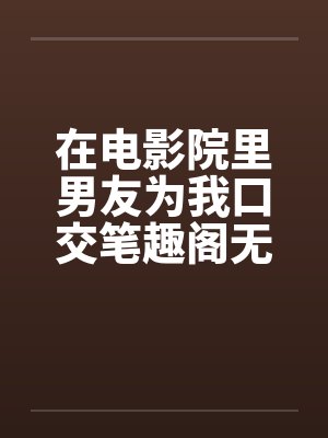 在电影院里男友为我口交笔趣阁无弹窗封面