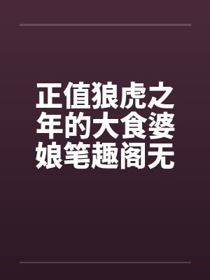 正值狼虎之年的大食婆娘笔趣阁无弹窗封面