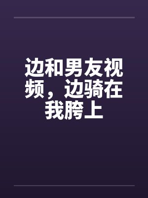 边和男友视频，边骑在我胯上封面