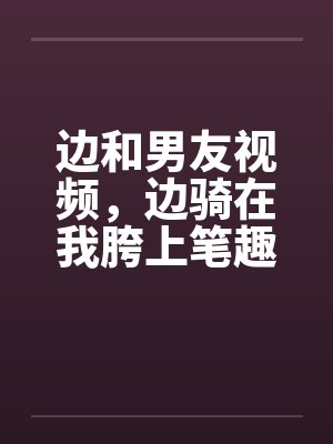 边和男友视频，边骑在我胯上笔趣阁无弹窗封面