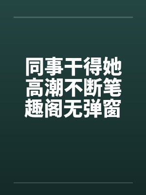 同事干得她高潮不断笔趣阁无弹窗封面