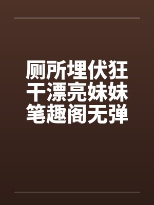 厕所埋伏狂干漂亮妹妹笔趣阁无弹窗封面
