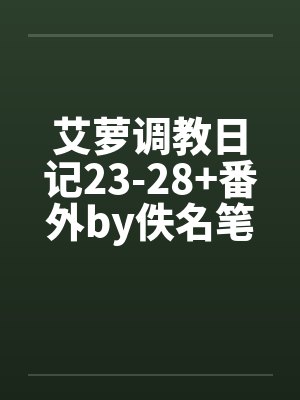 艾萝调教日记23-28+番外by佚名笔趣阁无弹窗封面