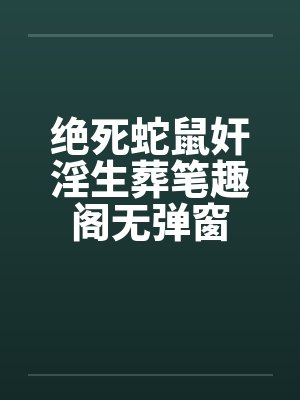 绝死蛇鼠奸淫生葬笔趣阁无弹窗封面