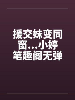 援交妹变同窗...小婷笔趣阁无弹窗封面