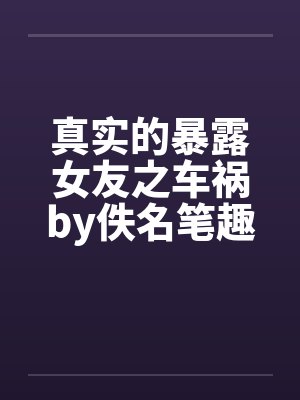 真实的暴露女友之车祸by佚名笔趣阁无弹窗封面