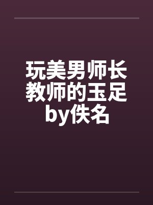 玩美男师长教师的玉足by佚名封面