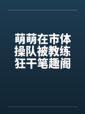 萌萌在市体操队被教练狂干笔趣阁无弹窗封面