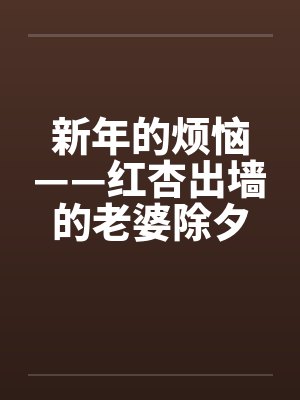 新年的烦恼——红杏出墙的老婆除夕夜目睹老婆被人操by佚名笔趣阁无弹窗封面